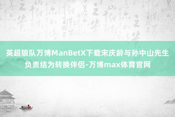 英超狼队万博ManBetX下载宋庆龄与孙中山先生负责结为转换伴侣-万博max体育官网