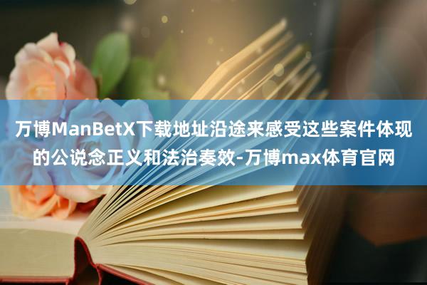 万博ManBetX下载地址沿途来感受这些案件体现的公说念正义和法治奏效-万博max体育官网