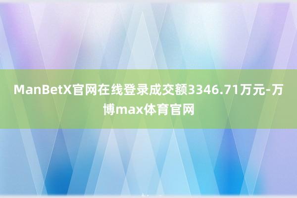 ManBetX官网在线登录成交额3346.71万元-万博max体育官网