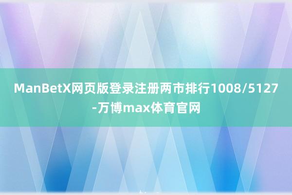 ManBetX网页版登录注册两市排行1008/5127-万博max体育官网