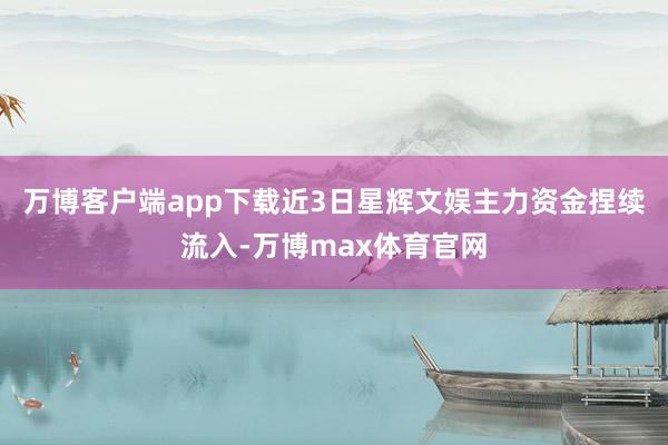 万博客户端app下载近3日星辉文娱主力资金捏续流入-万博max体育官网