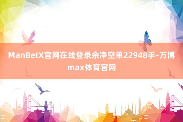 ManBetX官网在线登录余净空单22948手-万博max体育官网