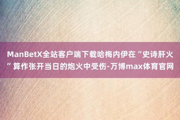 ManBetX全站客户端下载哈梅内伊在“史诗肝火”算作张开当日的炮火中受伤-万博max体育官网