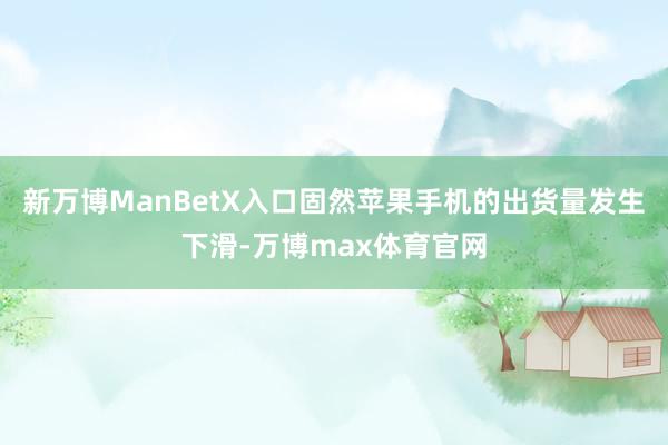 新万博ManBetX入口固然苹果手机的出货量发生下滑-万博max体育官网