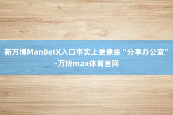 新万博ManBetX入口事实上更像是“分享办公室”-万博max体育官网
