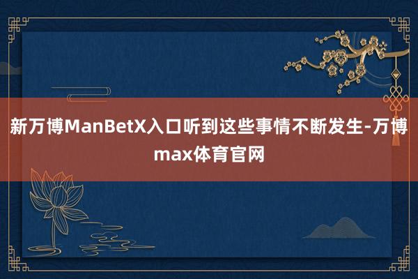新万博ManBetX入口听到这些事情不断发生-万博max体育官网