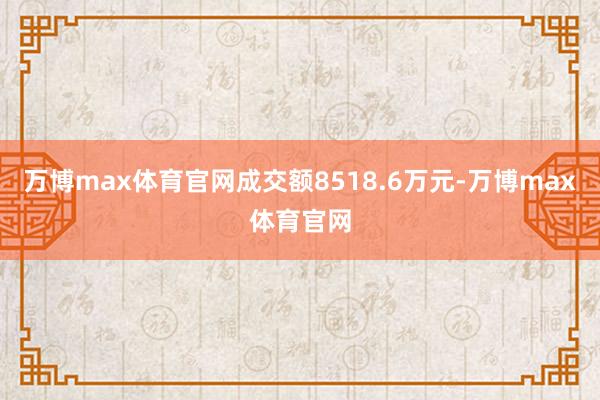 万博max体育官网成交额8518.6万元-万博max体育官网