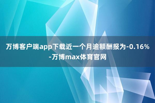 万博客户端app下载近一个月逾额酬报为-0.16%-万博max体育官网