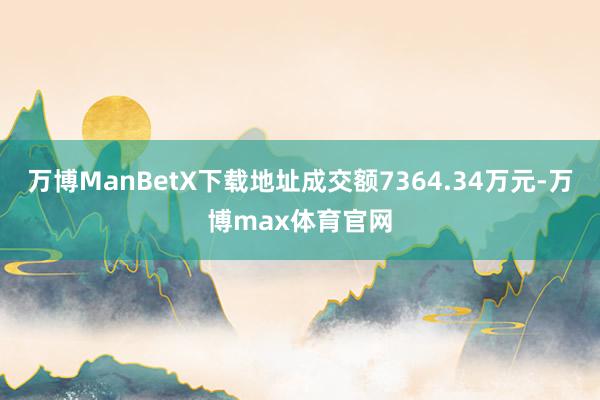 万博ManBetX下载地址成交额7364.34万元-万博max体育官网