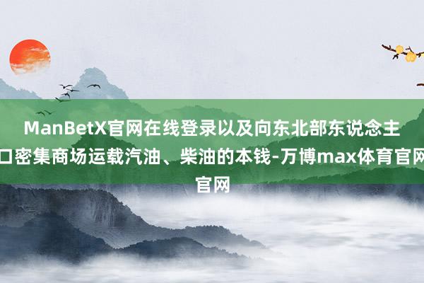 ManBetX官网在线登录以及向东北部东说念主口密集商场运载汽油、柴油的本钱-万博max体育官网
