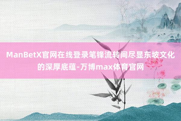 ManBetX官网在线登录笔锋流转间尽显东坡文化的深厚底蕴-万博max体育官网