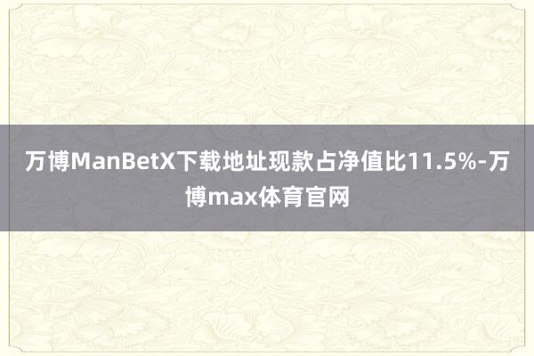 万博ManBetX下载地址现款占净值比11.5%-万博max体育官网
