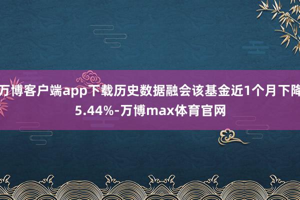 万博客户端app下载历史数据融会该基金近1个月下降5.44%-万博max体育官网