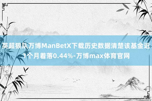 英超狼队万博ManBetX下载历史数据清楚该基金近1个月着落0.44%-万博max体育官网