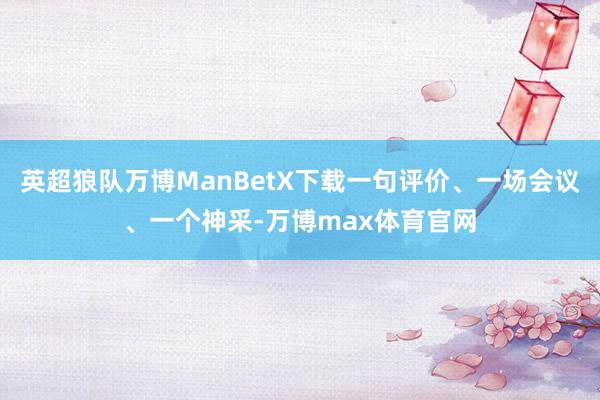 英超狼队万博ManBetX下载一句评价、一场会议、一个神采-万博max体育官网
