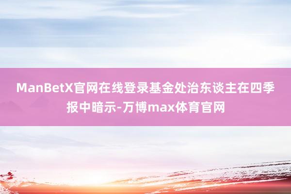 ManBetX官网在线登录　　基金处治东谈主在四季报中暗示-万博max体育官网