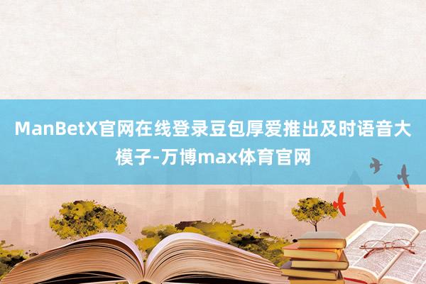 ManBetX官网在线登录豆包厚爱推出及时语音大模子-万博max体育官网