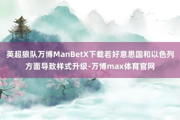 英超狼队万博ManBetX下载若好意思国和以色列方面导致样式升级-万博max体育官网