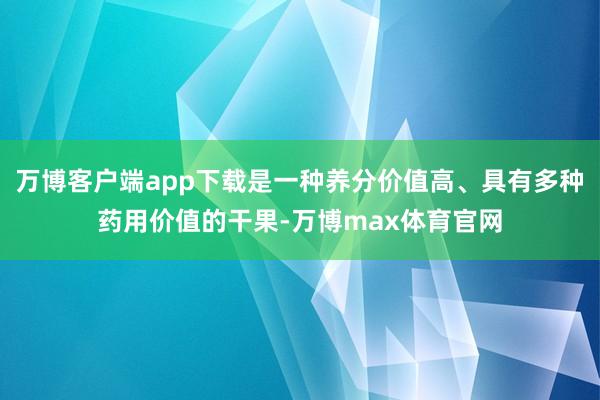 万博客户端app下载是一种养分价值高、具有多种药用价值的干果-万博max体育官网