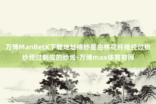 万博ManBetX下载地址棉纱是由棉花纤维经过纺纱经过制成的纱线-万博max体育官网