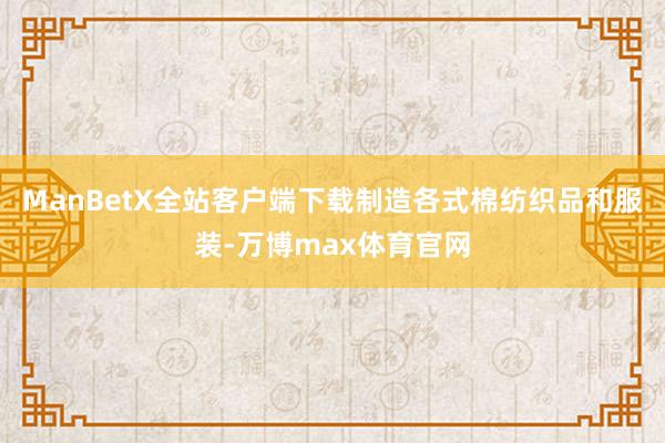 ManBetX全站客户端下载制造各式棉纺织品和服装-万博max体育官网