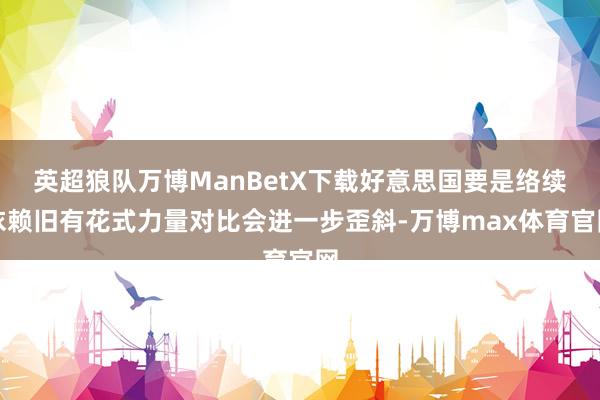 英超狼队万博ManBetX下载好意思国要是络续依赖旧有花式力量对比会进一步歪斜-万博max体育官网