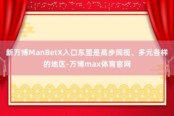 新万博ManBetX入口东盟是高步阔视、多元各样的地区-万博max体育官网