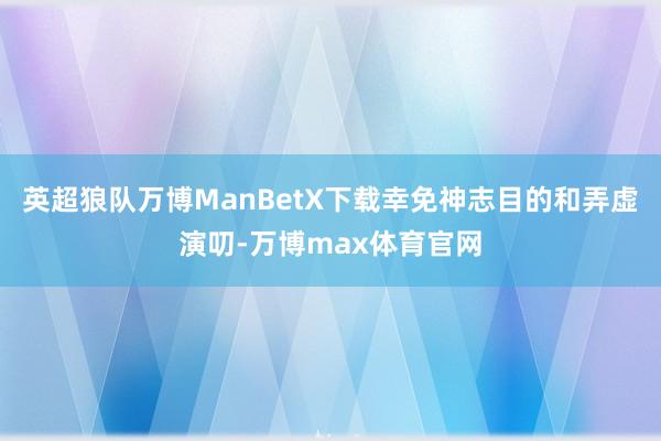 英超狼队万博ManBetX下载幸免神志目的和弄虚演叨-万博max体育官网