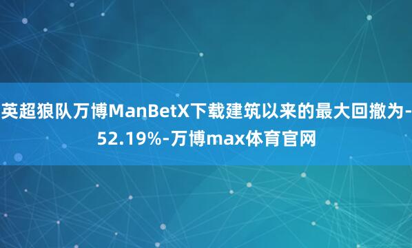 英超狼队万博ManBetX下载建筑以来的最大回撤为-52.19%-万博max体育官网