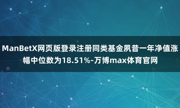 ManBetX网页版登录注册同类基金夙昔一年净值涨幅中位数为18.51%-万博max体育官网