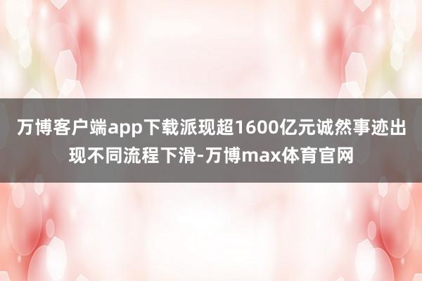 万博客户端app下载派现超1600亿元诚然事迹出现不同流程下滑-万博max体育官网