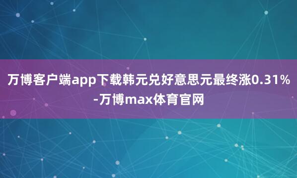 万博客户端app下载韩元兑好意思元最终涨0.31%-万博max体育官网