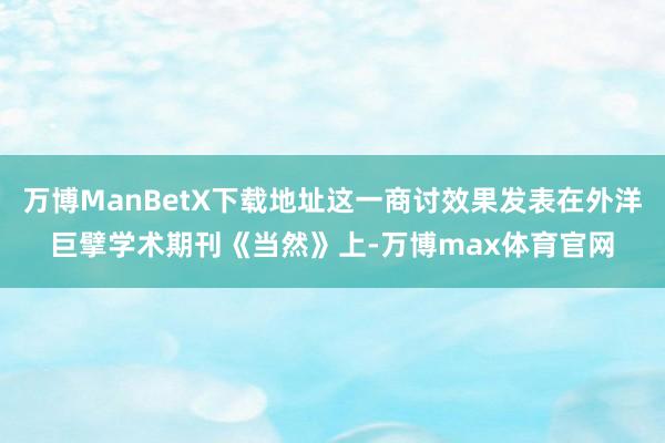 万博ManBetX下载地址这一商讨效果发表在外洋巨擘学术期刊《当然》上-万博max体育官网