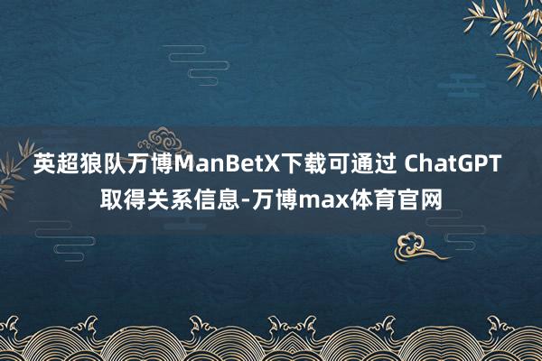 英超狼队万博ManBetX下载可通过 ChatGPT 取得关系信息-万博max体育官网