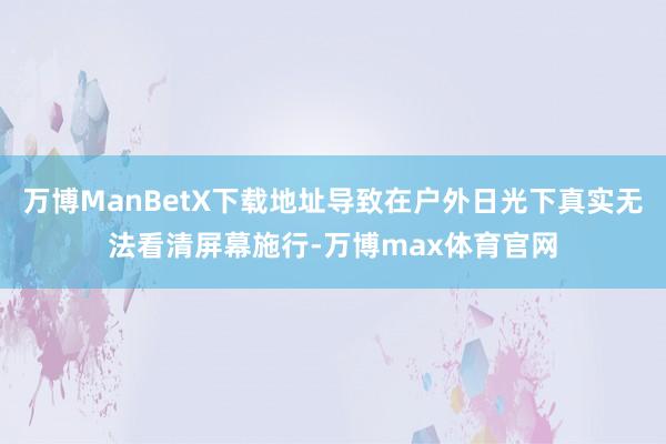万博ManBetX下载地址导致在户外日光下真实无法看清屏幕施行-万博max体育官网