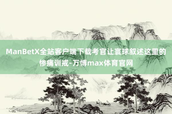 ManBetX全站客户端下载考官让寰球叙述这里的惨痛训戒-万博max体育官网