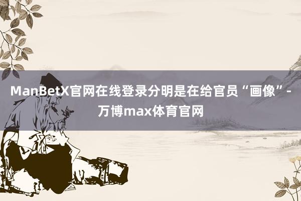 ManBetX官网在线登录分明是在给官员“画像”-万博max体育官网