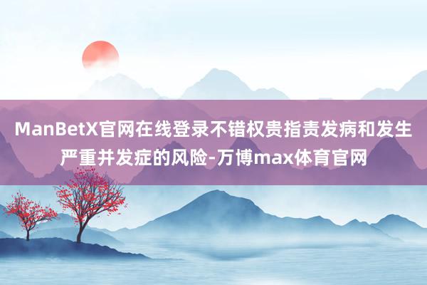 ManBetX官网在线登录不错权贵指责发病和发生严重并发症的风险-万博max体育官网