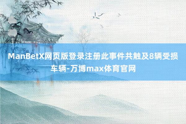 ManBetX网页版登录注册此事件共触及8辆受损车辆-万博max体育官网