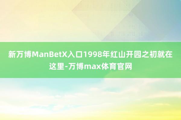 新万博ManBetX入口1998年红山开园之初就在这里-万博max体育官网