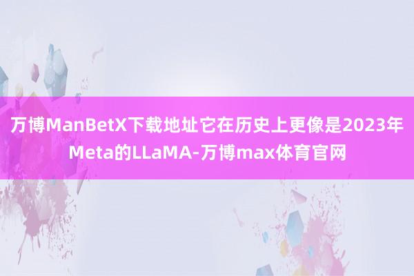 万博ManBetX下载地址它在历史上更像是2023年Meta的LLaMA-万博max体育官网