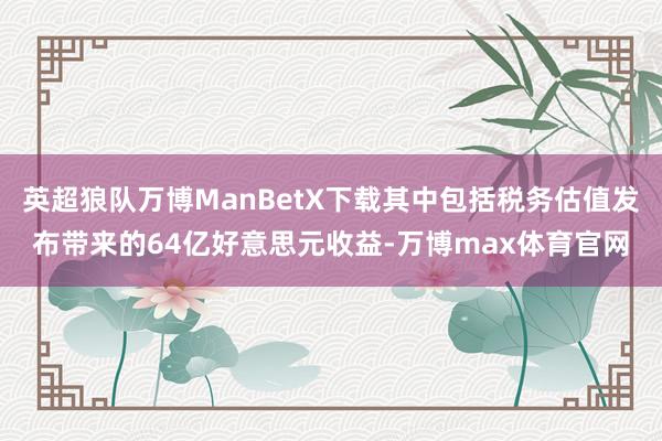 英超狼队万博ManBetX下载其中包括税务估值发布带来的64亿好意思元收益-万博max体育官网
