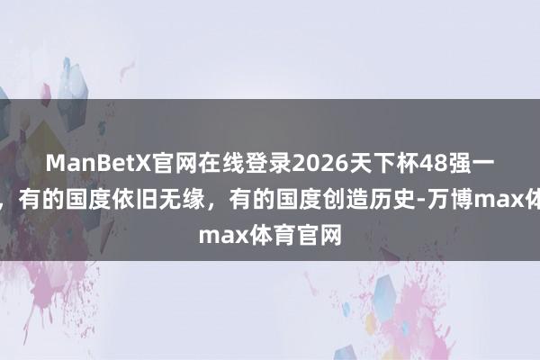 ManBetX官网在线登录2026天下杯48强一齐产生，有的国度依旧无缘，有的国度创造历史-万博max体育官网