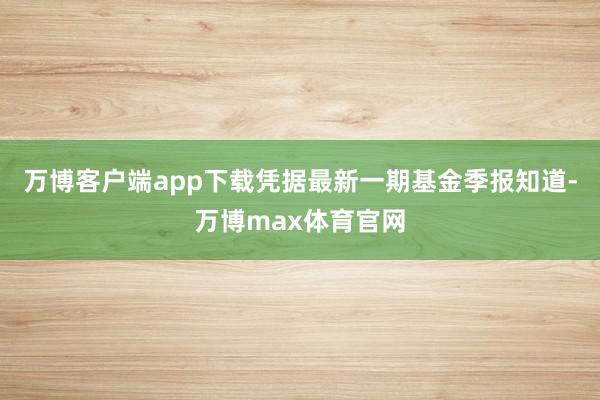 万博客户端app下载凭据最新一期基金季报知道-万博max体育官网