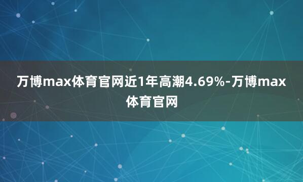 万博max体育官网近1年高潮4.69%-万博max体育官网