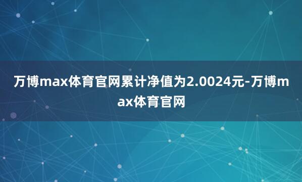 万博max体育官网累计净值为2.0024元-万博max体育官网