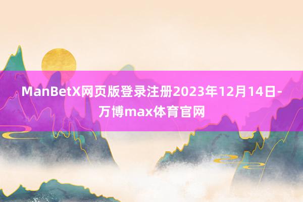 ManBetX网页版登录注册 2023年12月14日-万博max体育官网