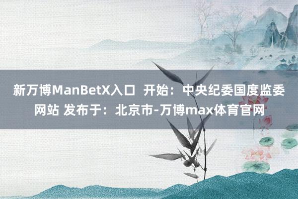新万博ManBetX入口  开始：中央纪委国度监委网站 发布于：北京市-万博max体育官网