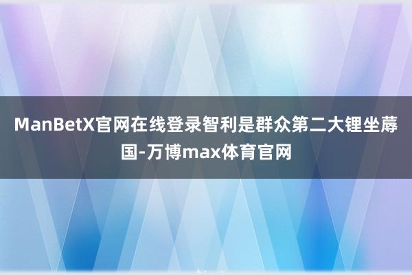 ManBetX官网在线登录智利是群众第二大锂坐蓐国-万博max体育官网