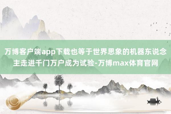 万博客户端app下载也等于世界思象的机器东说念主走进千门万户成为试验-万博max体育官网